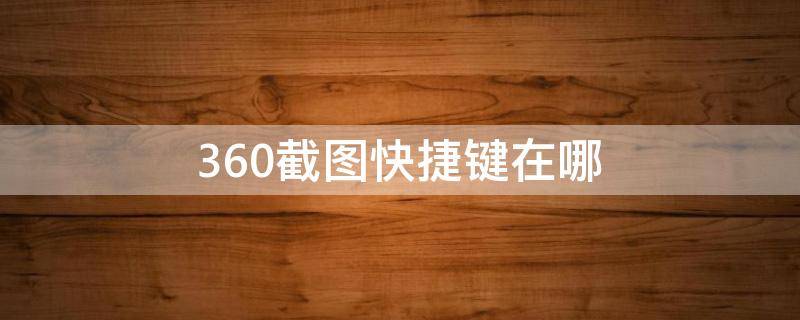 360截图快捷键在哪 360截图快捷键在哪浏览器