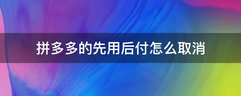 拼多多的先用后付怎么取消（拼多多的先用后付怎么取消不了）