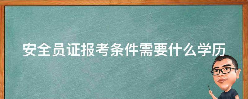 安全员证报考条件需要什么学历 安全员证报考条件需要什么学历才能考