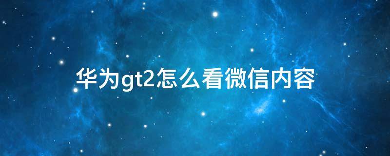 华为gt2怎么看微信内容（华为gt2怎么查看微信信息内容）