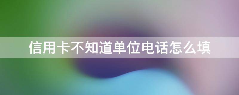 信用卡不知道单位电话怎么填 申请信用卡不知道单位电话怎么填