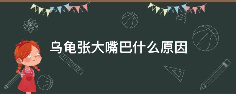 乌龟张大嘴巴什么原因 乌龟经常张大嘴巴是怎么回事