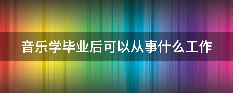 音乐学毕业后可以从事什么工作 音乐学毕业后好就业吗