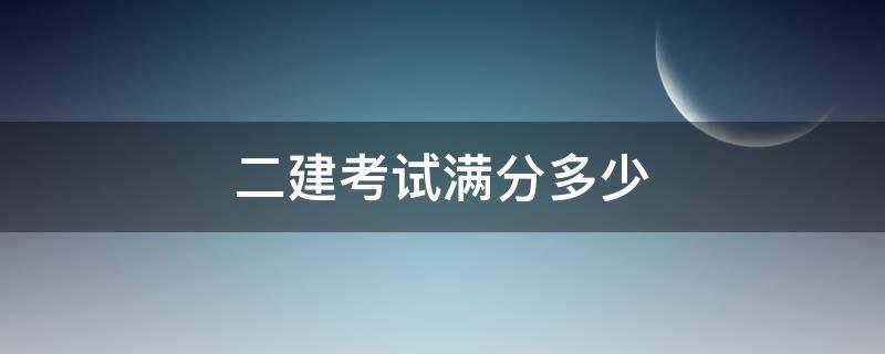 二建考试满分多少 二建考试满分多少分