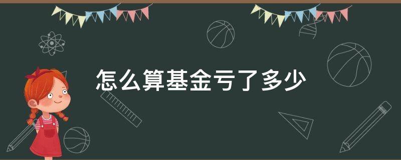 怎么算基金亏了多少（基金怎么看亏了多少）