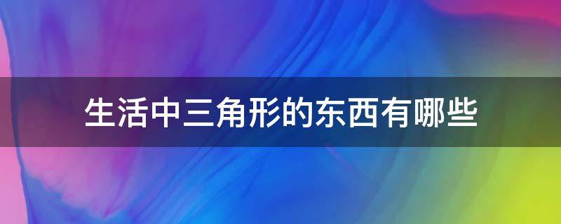 生活中三角形的东西有哪些（日常生活中三角形的东西有哪些）