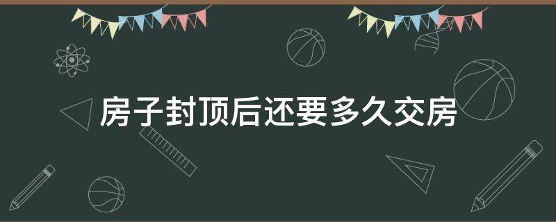 房子封顶后还要多久交房 房子封顶后还有多久交房