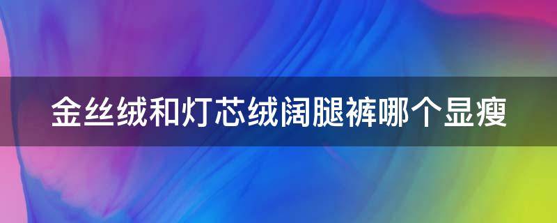 金丝绒和灯芯绒阔腿裤哪个显瘦 灯芯绒阔腿裤好还是金丝绒裤子好