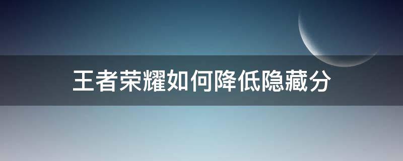 王者荣耀如何降低隐藏分 王者荣耀如何快速降低隐藏分