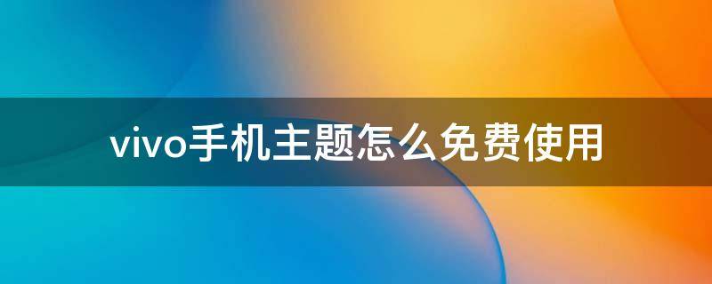 vivo手机主题怎么免费使用 vivo手机主题怎么免费使用付费字体