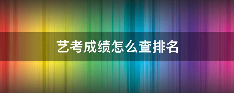 艺考成绩怎么查排名 怎么查艺考成绩的排名