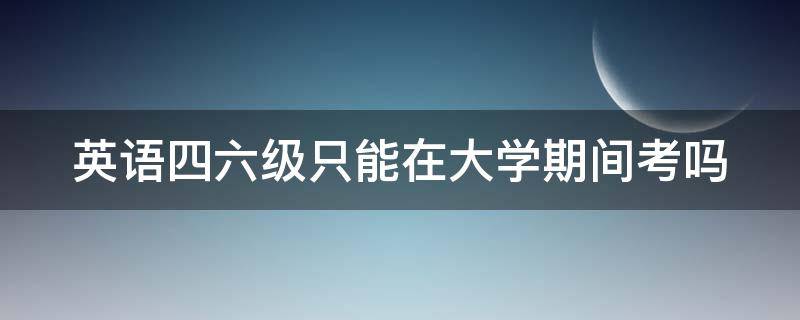 英语四六级只能在大学期间考吗（英语四级没过可以考研究生吗）