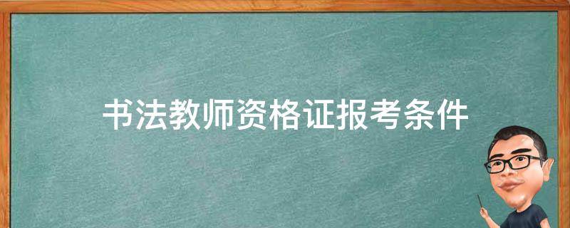 书法教师资格证报考条件 书法教师资格证报考条件必须加盟吗?