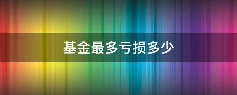 基金最多亏损多少（基金最多亏损多少会清盘）