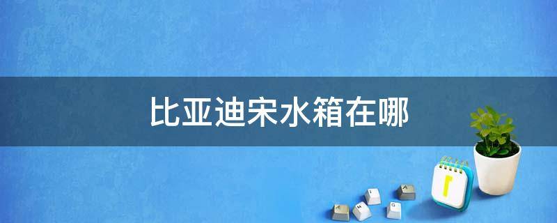 比亚迪宋水箱在哪 比亚迪宋水箱在哪里加水