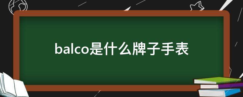 balco是什么牌子手表 balco是什么牌子手表价格