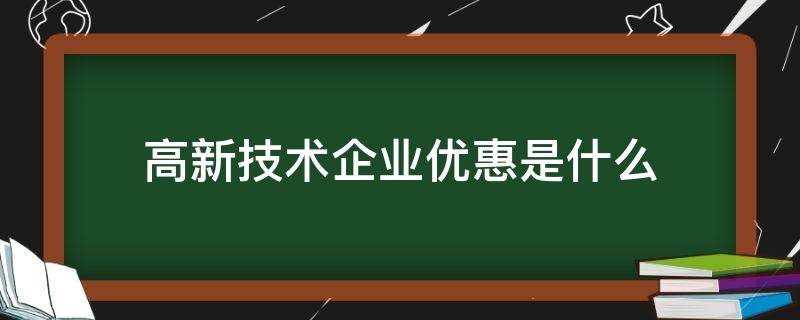 高新技术企业优惠是什么（高新技术企业可以享受哪些优惠政策）