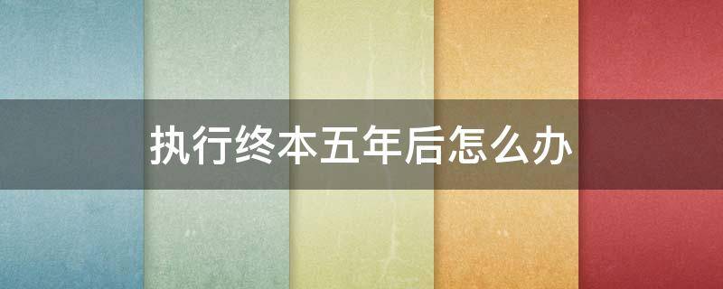 执行终本五年后怎么办 被执行人终本了5年