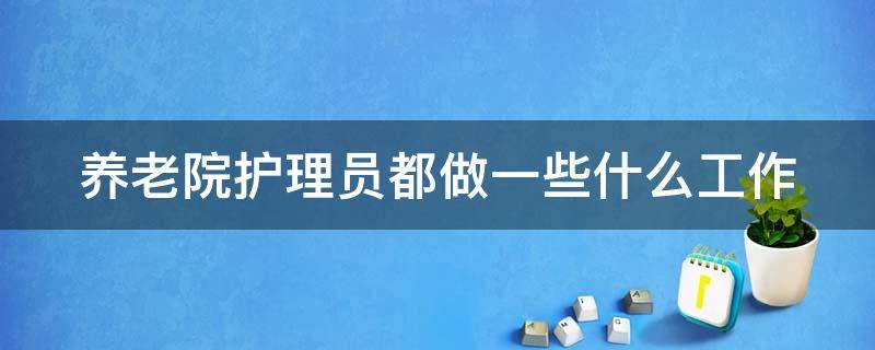 养老院护理员都做一些什么工作 养老院护理员都做一些什么工作呢