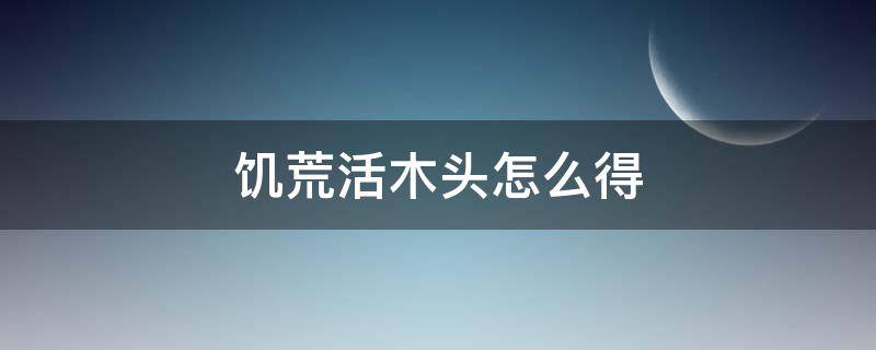 饥荒活木头怎么得（饥荒的活木在哪里可以获得）