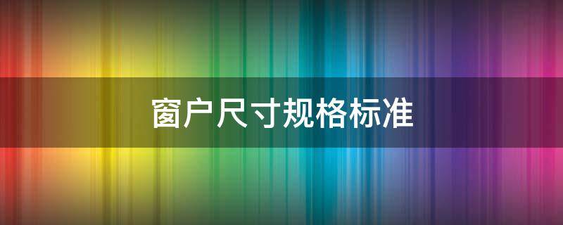 窗户尺寸规格标准 窗户尺寸规格标准一般是多少