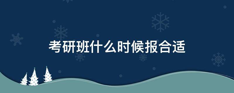 考研班什么时候报合适（考研班什么时候报比较好）