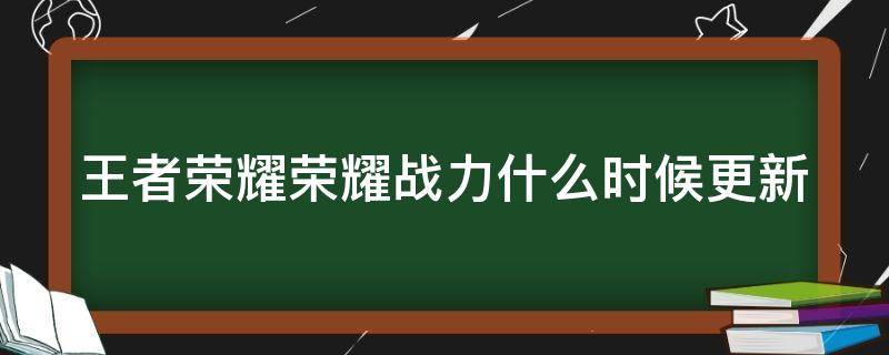 王者荣耀荣耀战力什么时候更新（王者荣耀的荣耀战力多长时间更新一次）