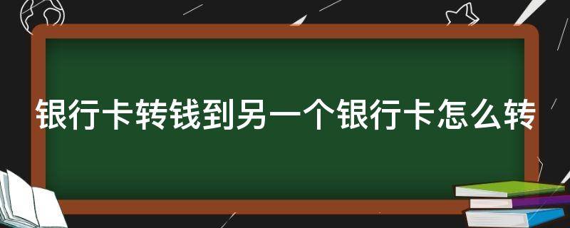 银行卡转钱到另一个银行卡怎么转（银行卡转钱到另一个银行卡怎么转账）