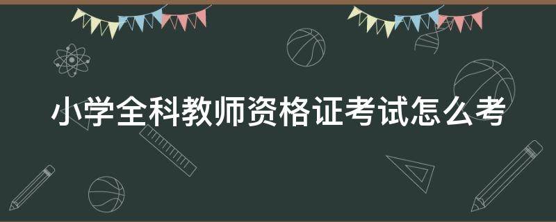 小学全科教师资格证考试怎么考（小学全科教师资格证怎么报考）