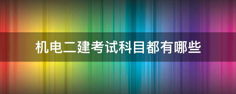 机电二建考试科目都有哪些 二建机电工程考试科目都有哪些