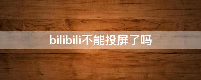 bilibili不能投屏了吗（bilibili不能投屏了怎么回事）