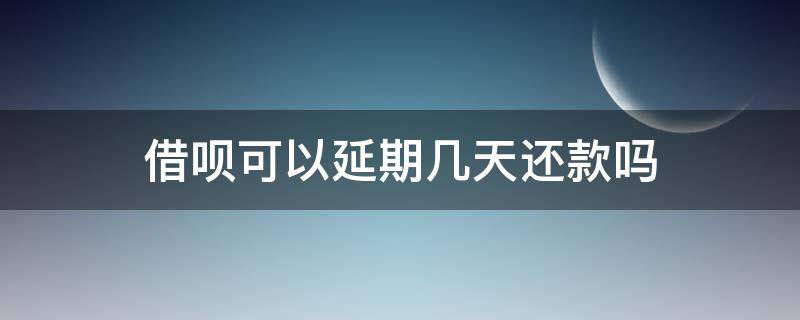 借呗可以延期几天还款吗 借呗可以延期多久还款