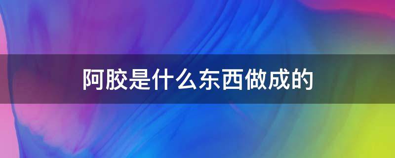 阿胶是什么东西做成的（阿胶是什么东西制成的）