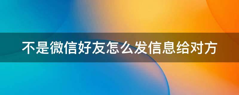 不是微信好友怎么发信息给对方 不是微信好友怎么发信息给对方看