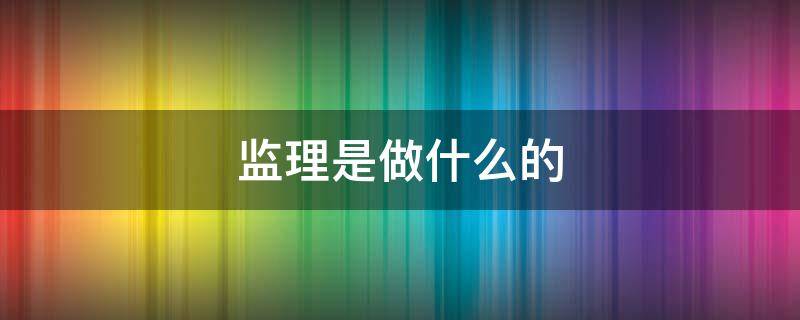 监理是做什么的（工程监理是做什么的）