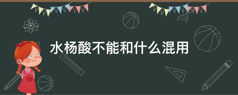 水杨酸不能和什么混用 杨酸水不能和什么一起使用