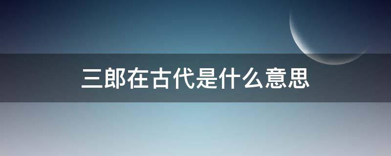 三郎在古代是什么意思（三郎在古代的意思是什么?）