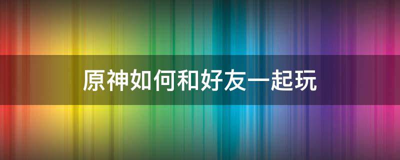 原神如何和好友一起玩（原神如何和好友一起玩,必须冒险等级,十六）