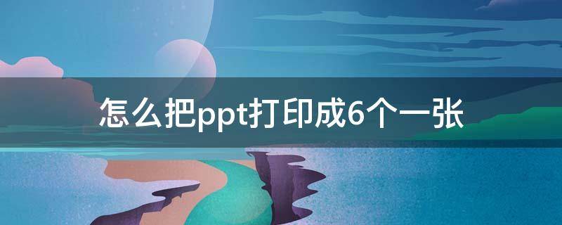 怎么把ppt打印成6个一张（怎么把ppt打印成6个一张保存）