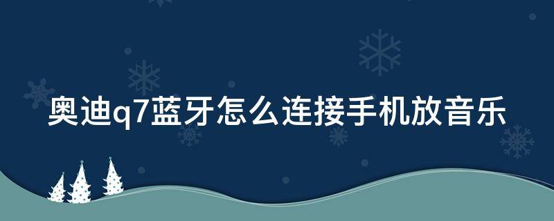 奥迪q7蓝牙怎么连接手机放音乐（奥迪q7蓝牙怎么连接手机放音乐的）