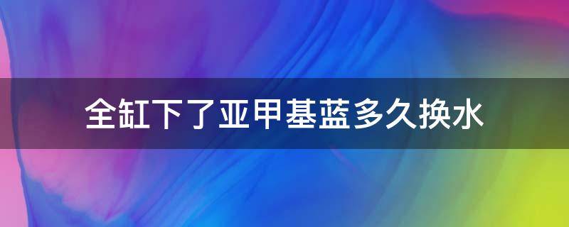 全缸下了亚甲基蓝多久换水（鱼缸加了亚甲基蓝后需要水都换掉吗）