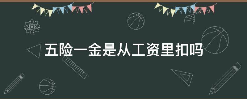 五险一金是从工资里扣吗（福利待遇五险一金是从工资里扣吗）