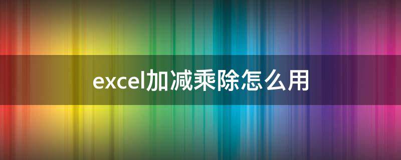 excel加减乘除怎么用 怎样用excel加减乘除