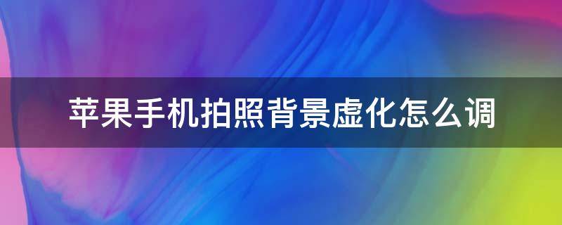 苹果手机拍照背景虚化怎么调 苹果手机拍照怎样虚化背景