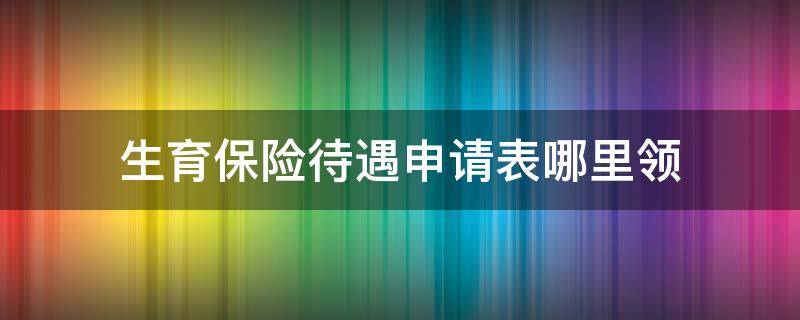 生育保险待遇申请表哪里领（生育保险待遇申请表在哪里领）