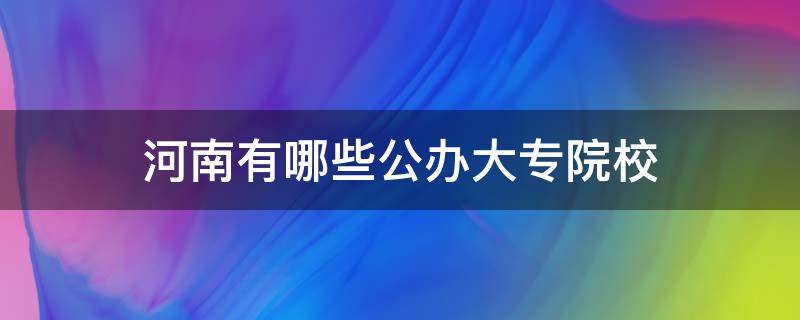 河南有哪些公办大专院校（河南有哪些公办大专院校专升本）