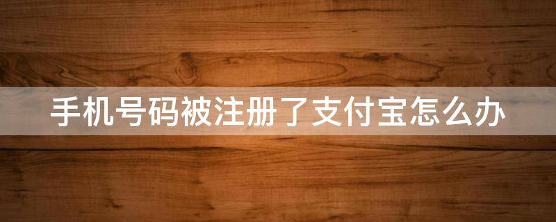 手机号码被注册了支付宝怎么办（手机号码被注册了支付宝账号怎么办）