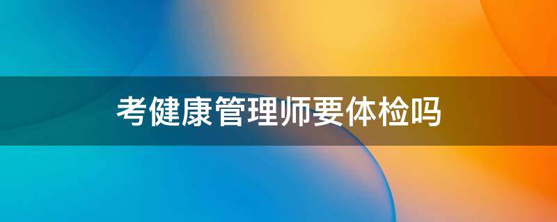 考健康管理师要体检吗 考健康管理师需要健康证吗