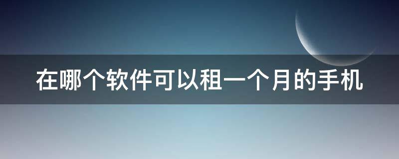 在哪个软件可以租一个月的手机 在哪个软件可以租一个月的手机号码
