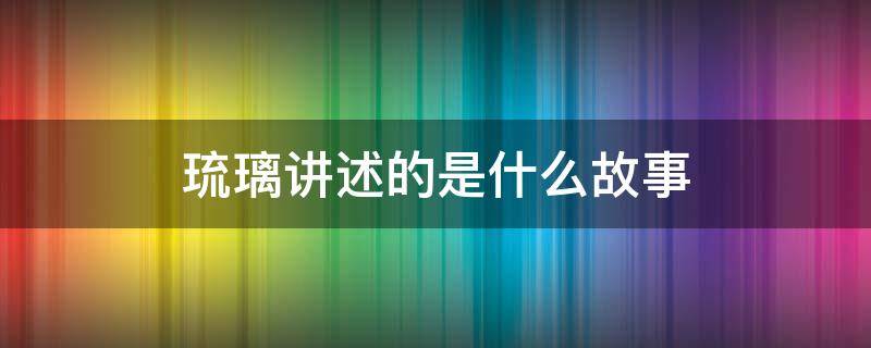 琉璃讲述的是什么故事（琉璃的故事情节）